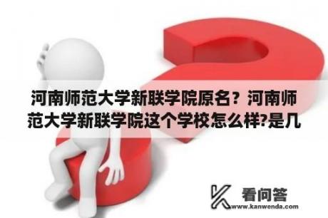 河南师范大学新联学院原名？河南师范大学新联学院这个学校怎么样?是几本的？