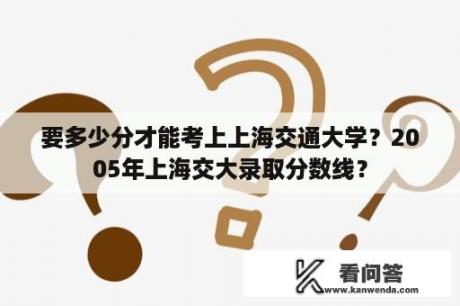 要多少分才能考上上海交通大学？2005年上海交大录取分数线？