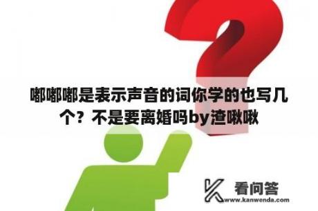 嘟嘟嘟是表示声音的词你学的也写几个？不是要离婚吗by渣啾啾