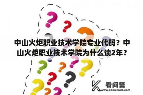 中山火炬职业技术学院专业代码？中山火炬职业技术学院为什么读2年？