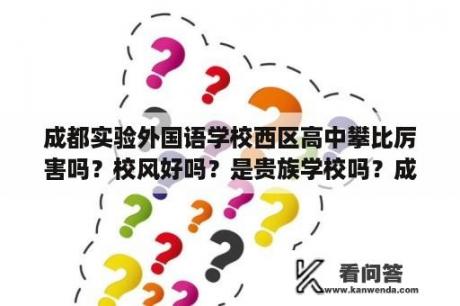 成都实验外国语学校西区高中攀比厉害吗？校风好吗？是贵族学校吗？成都实验外国语学校西区与成都7中初中哪个学校好？