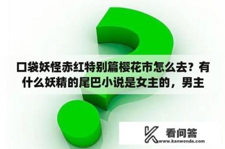 口袋妖怪赤红特别篇樱花市怎么去？有什么妖精的尾巴小说是女主的，男主是利昂？