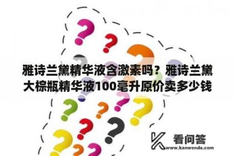 雅诗兰黛精华液含激素吗？雅诗兰黛大棕瓶精华液100毫升原价卖多少钱一瓶？