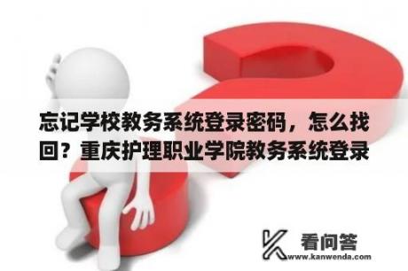 忘记学校教务系统登录密码，怎么找回？重庆护理职业学院教务系统登录入口？