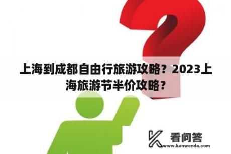 上海到成都自由行旅游攻略？2023上海旅游节半价攻略？