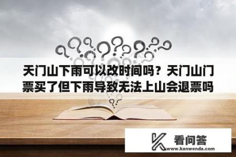 天门山下雨可以改时间吗？天门山门票买了但下雨导致无法上山会退票吗？