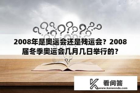 2008年是奥运会还是残运会？2008届冬季奥运会几月几日举行的？