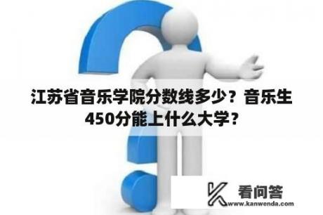 江苏省音乐学院分数线多少？音乐生450分能上什么大学？