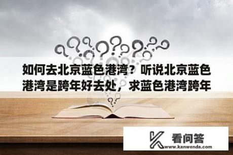 如何去北京蓝色港湾？听说北京蓝色港湾是跨年好去处，求蓝色港湾跨年攻略？