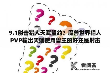 9.1射击猎人天赋盟约？魔兽世界猎人PVP输出天赋使用兽王的好还是射击的好？