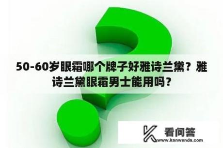 50-60岁眼霜哪个牌子好雅诗兰黛？雅诗兰黛眼霜男士能用吗？