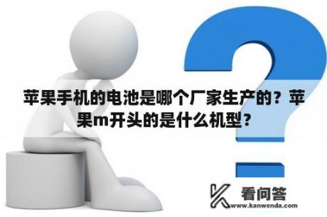 苹果手机的电池是哪个厂家生产的？苹果m开头的是什么机型？