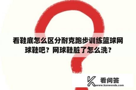 看鞋底怎么区分耐克跑步训练篮球网球鞋吧？网球鞋脏了怎么洗？