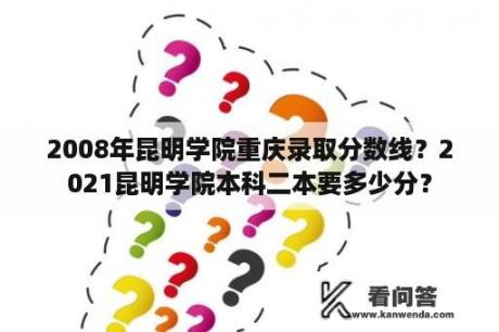 2008年昆明学院重庆录取分数线？2021昆明学院本科二本要多少分？