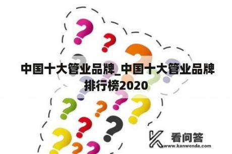  中国十大管业品牌_中国十大管业品牌排行榜2020