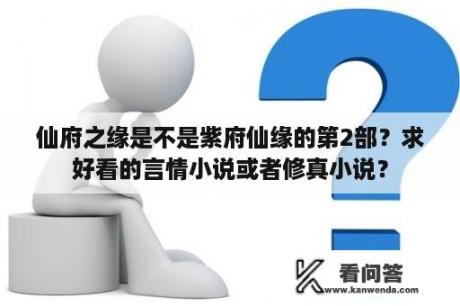 仙府之缘是不是紫府仙缘的第2部？求好看的言情小说或者修真小说？