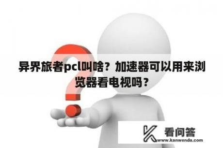 异界旅者pcl叫啥？加速器可以用来浏览器看电视吗？