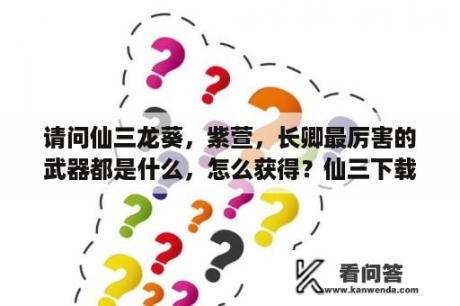 请问仙三龙葵，紫萱，长卿最厉害的武器都是什么，怎么获得？仙三下载