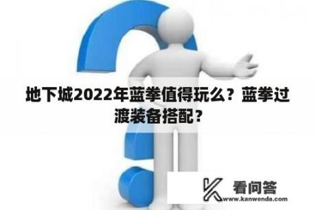 地下城2022年蓝拳值得玩么？蓝拳过渡装备搭配？