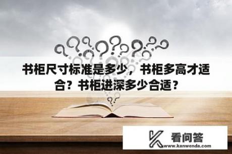 书柜尺寸标准是多少，书柜多高才适合？书柜进深多少合适？