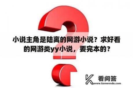 小说主角是陆离的网游小说？求好看的网游类yy小说，要完本的？