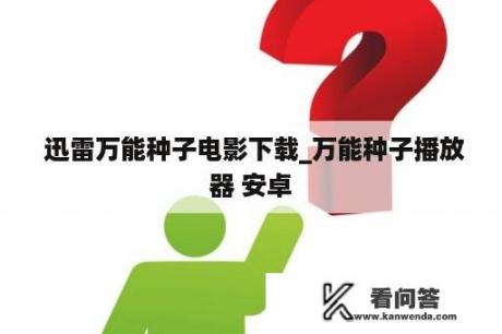  迅雷万能种子电影下载_万能种子播放器 安卓