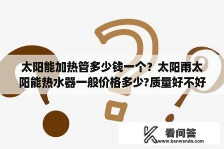 太阳能加热管多少钱一个？太阳雨太阳能热水器一般价格多少?质量好不好？