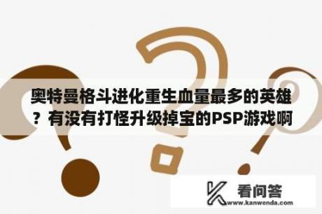 奥特曼格斗进化重生血量最多的英雄？有没有打怪升级掉宝的PSP游戏啊？