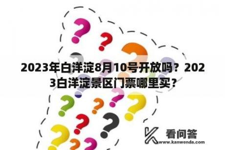 2023年白洋淀8月10号开放吗？2023白洋淀景区门票哪里买？