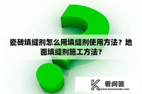 瓷砖填缝剂怎么用填缝剂使用方法？地面填缝剂施工方法？