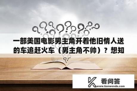 一部美国电影男主角开着他旧情人送的车追赶火车（男主角不帅）？想知道这是什么电视剧？