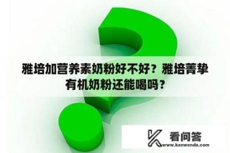 雅培加营养素奶粉好不好？雅培菁挚有机奶粉还能喝吗？