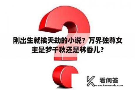 刚出生就挨天劫的小说？万界独尊女主是梦千秋还是林香儿？