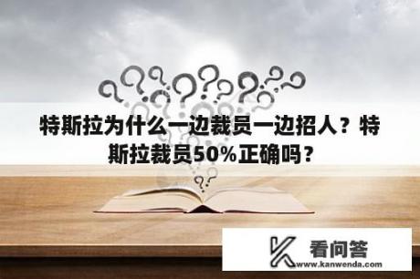 特斯拉为什么一边裁员一边招人？特斯拉裁员50%正确吗？