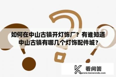 如何在中山古镇开灯饰厂？有谁知道中山古镇有哪几个灯饰配件城？