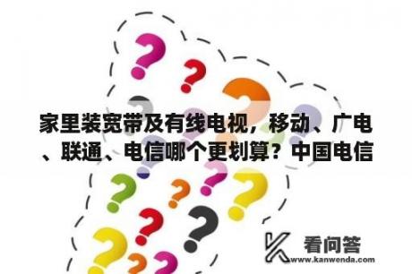 家里装宽带及有线电视，移动、广电、联通、电信哪个更划算？中国电信人工客服的电话是10001还是10000？