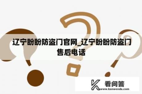  辽宁盼盼防盗门官网_辽宁盼盼防盗门售后电话