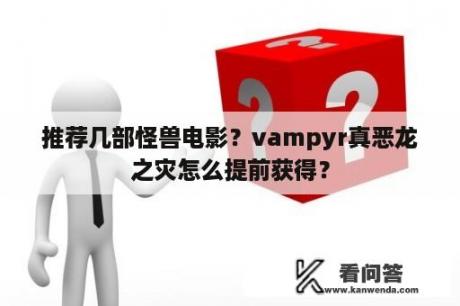 推荐几部怪兽电影？vampyr真恶龙之灾怎么提前获得？