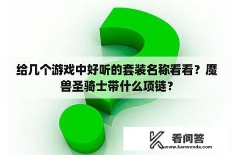 给几个游戏中好听的套装名称看看？魔兽圣骑士带什么项链？