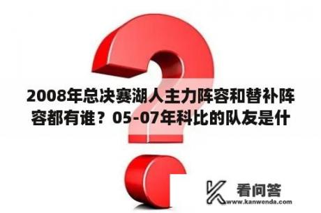 2008年总决赛湖人主力阵容和替补阵容都有谁？05-07年科比的队友是什么水平？