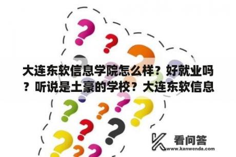 大连东软信息学院怎么样？好就业吗？听说是土豪的学校？大连东软信息学院怎么样啊?好不好？