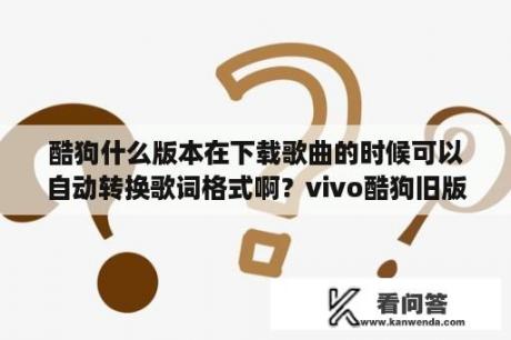 酷狗什么版本在下载歌曲的时候可以自动转换歌词格式啊？vivo酷狗旧版本·我要酷狗音乐，2017年上半年的音乐版本？