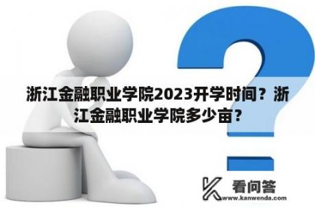 浙江金融职业学院2023开学时间？浙江金融职业学院多少亩？