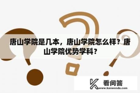 唐山学院是几本，唐山学院怎么样？唐山学院优势学科？