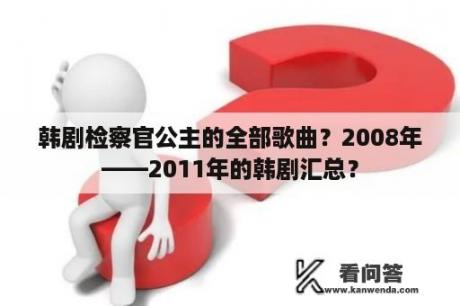 韩剧检察官公主的全部歌曲？2008年——2011年的韩剧汇总？