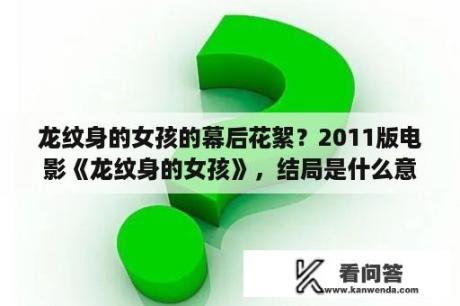 龙纹身的女孩的幕后花絮？2011版电影《龙纹身的女孩》，结局是什么意思？