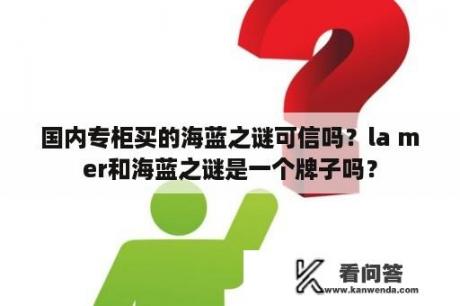 国内专柜买的海蓝之谜可信吗？la mer和海蓝之谜是一个牌子吗？