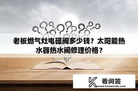 老板燃气灶电磁阀多少钱？太阳能热水器热水阀修理价格？