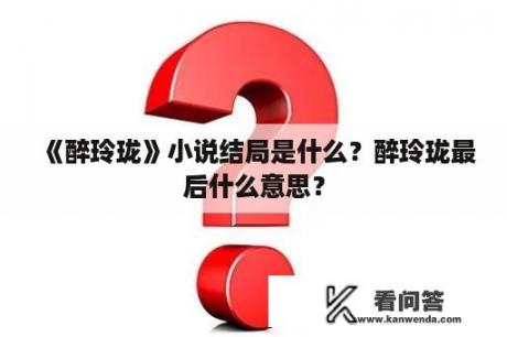 《醉玲珑》小说结局是什么？醉玲珑最后什么意思？