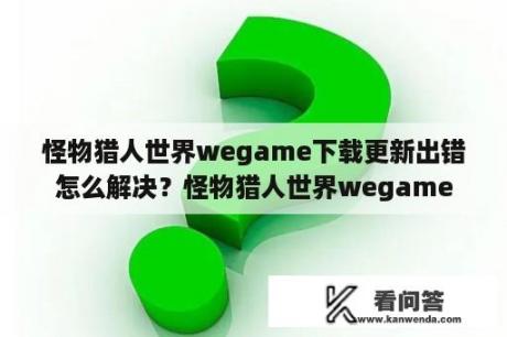 怪物猎人世界wegame下载更新出错怎么解决？怪物猎人世界wegame